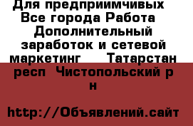 Для предприимчивых - Все города Работа » Дополнительный заработок и сетевой маркетинг   . Татарстан респ.,Чистопольский р-н